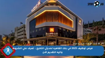 فرص توظيف 2025 في بنك القاهرة لحديثي التخرج.. تعرف على الشروط وآلية التقديم الآن